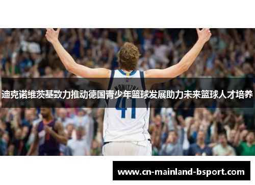迪克诺维茨基致力推动德国青少年篮球发展助力未来篮球人才培养